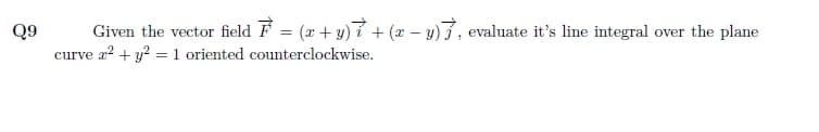 Q9
Given the vector field F = (x + y)7 + (x – y) 7, evaluate it's line integral over the plane
curve a? + y? = 1 oriented counterclockwise.
