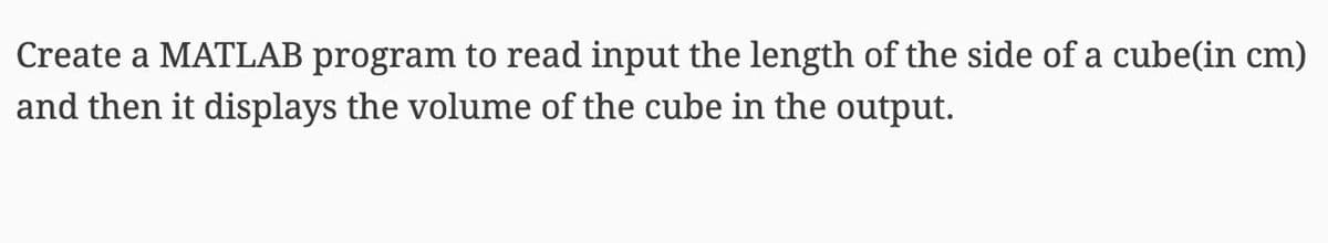 Create a MATLAB program to read input the length of the side of a cube(in cm)
and then it displays the volume of the cube in the output.
