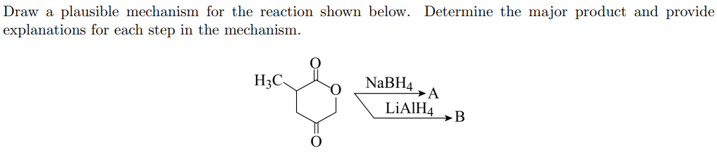 Draw a plausible mechanism for the reaction shown below. Determine the major product and provide
explanations for each step in the mechanism.
H3C.
NaBH4
→A
LİAIH4
→B
