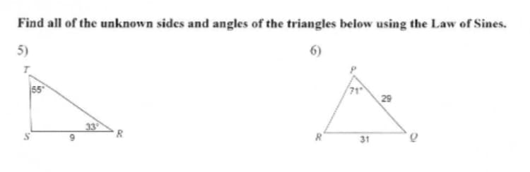 Find all of the unknown sides and angles of the triangles below using the Law of Sines.
5)
6)
55
29
33
31
