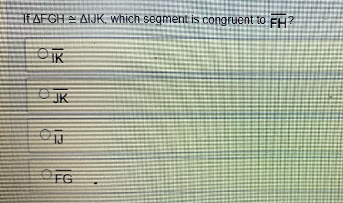 If AFGH AIJK, which segment is congruent to FH?
OIK
O JK
FG
