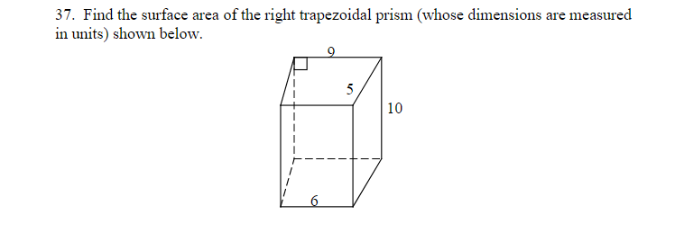 37. Find the surface area of the right trapezoidal prism (whose dimensions are measured
in units) shown below.
5
10
