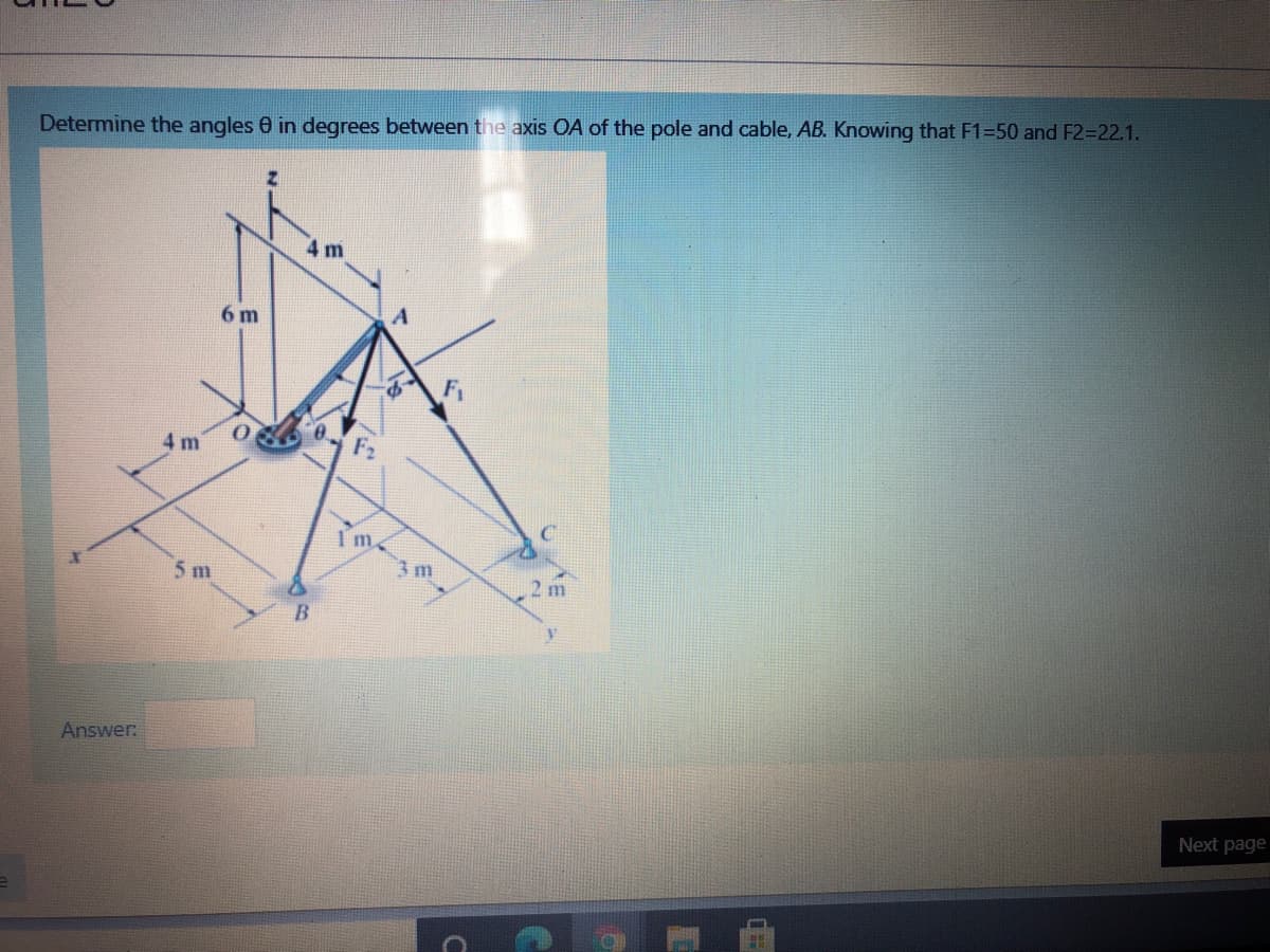 Determine the angles 0 in degrees between the axis OA of the pole and cable, AB. Knowing that F1-50 and F2=22.1.
4 m
6 m
4 m
1 m
5 m
3 m
2 m
Answer
Next page
