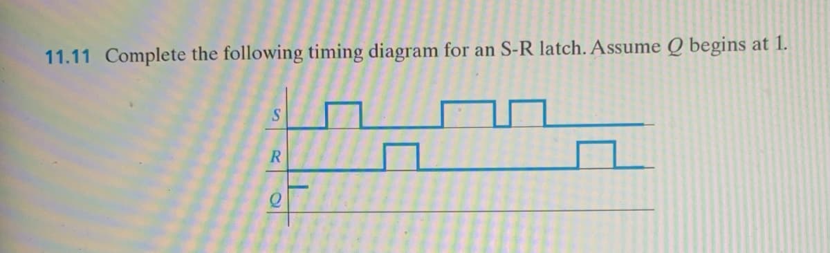 11.11 Complete the following timing diagram for an S-R latch. Assume Q begins at 1.
S
R
