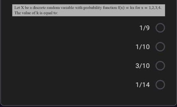 Let X be a discrete random variable with probability function f(x) = kx for x = 1,2,3,4.
The value of k is equal to:
1/9
1/10
3/10
1/14
