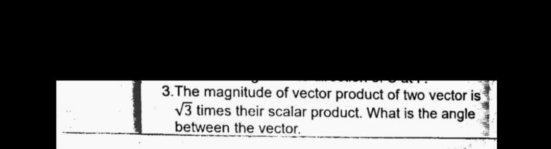 3.The magnitude of vector product of two vector is
V3 times their scalar product. What is the angle
between the vector.
