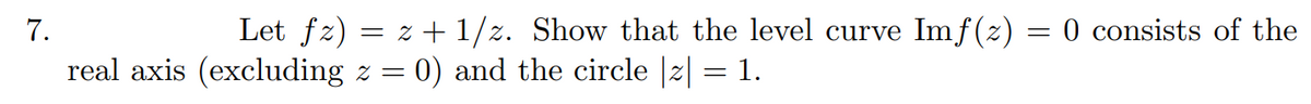 7.
Let fz) = z +1/z. Show that the level curve Imf(z) = 0 consists of the
real axis (excluding z = 0) and the circle |2| = 1.
