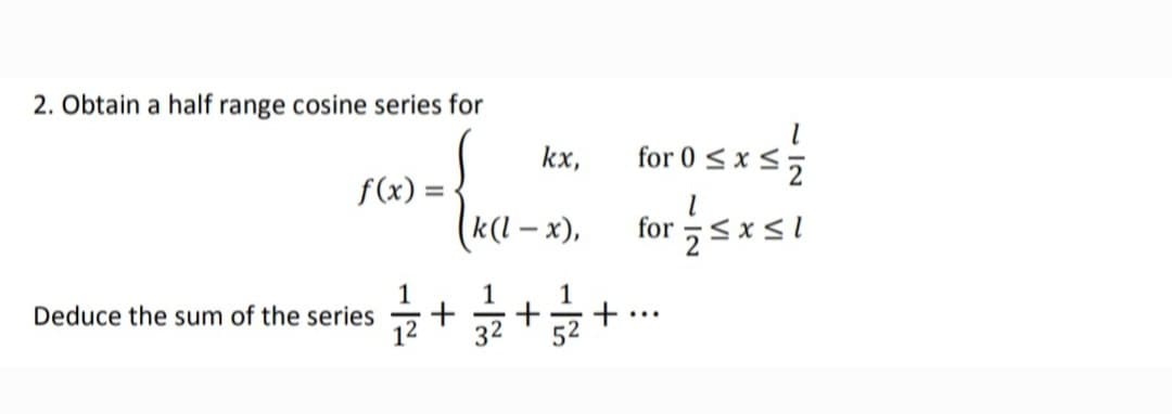 2. Obtain a half range cosine series for
tor 0
kx,
for 0 < x <;
f(x) =
k(l – x),
for sxsl
1
Deduce the sum of the series
12
1
글+
...
