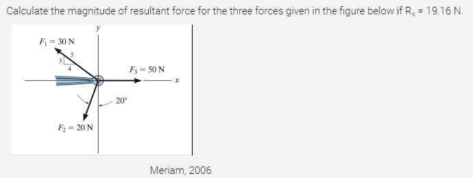 Calculate the magnitude of resultant force for the three forces given in the figure below if R, = 19.16 N.
F = 30 N
F = 50 N
20°
F = 20 N
Meriam, 2006.
