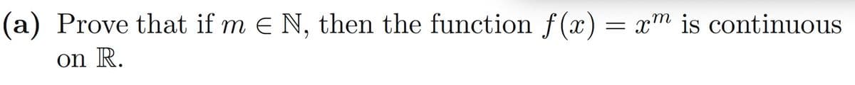 (a) Prove that if m € N, then the function f(x) = xm is continuous
on R.