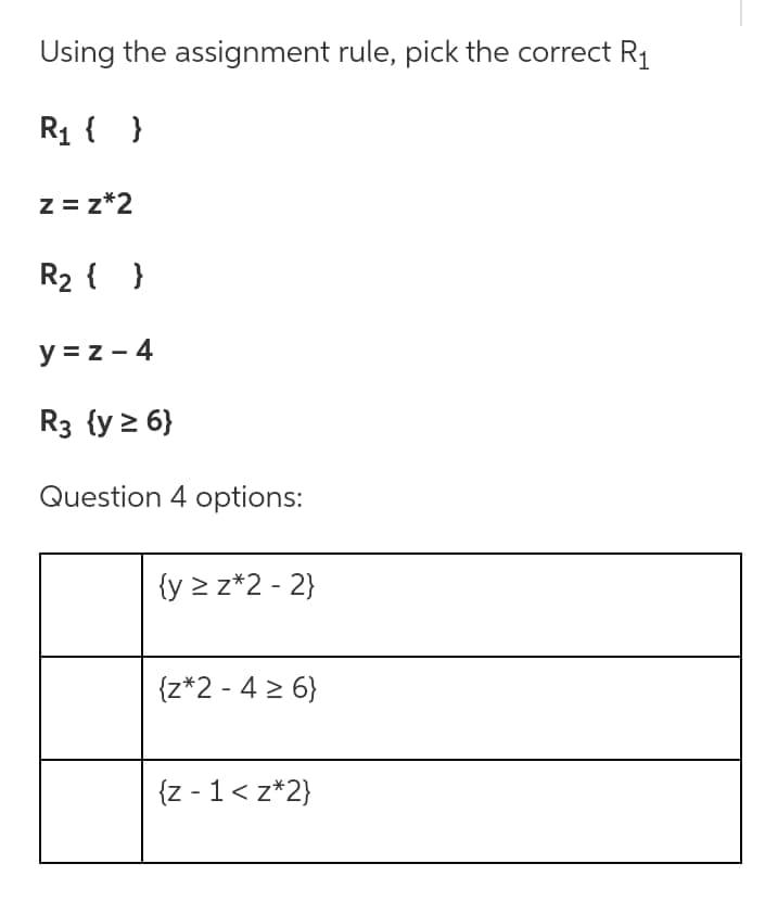 Using the assignment rule, pick the correct R₁
R₁ { }
z = z*2
R₂ { }
y=z-4
R3 {y ≥ 6}
Question 4 options:
{y ≥ z*2-2}
{z*2-4 ≥ 6}
{z-1<z*2}