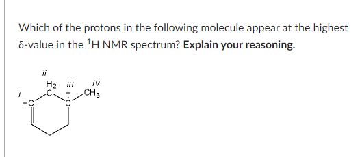 Which of the protons in the following molecule appear at the highest
8-value in the ¹H NMR spectrum? Explain your reasoning.
H₂ iii iv
H CH3
i
y
HC