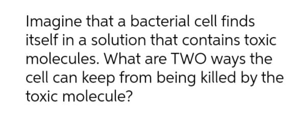Imagine that a bacterial cell finds
itself in a solution that contains toxic
molecules. What are TWO ways the
cell can keep from being killed by the
toxic molecule?
