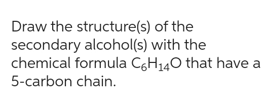 Draw the structure(s) of the
secondary alcohol(s) with the
chemical formula C6H₁40 that have a
5-carbon chain.