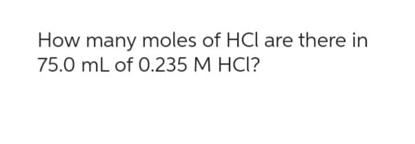 How many moles of HCI are there in
75.0 mL of 0.235 M HCI?