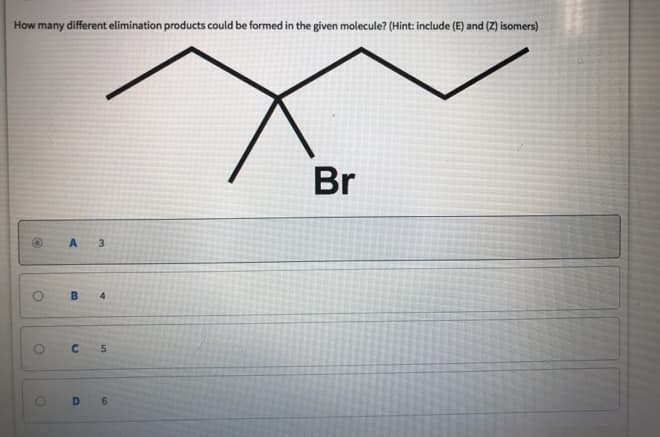 How many different elimination products could be formed in the given molecule? (Hint: include (E) and (Z) isomers)
O
O
A
B
3
4
C 5
D 6
Br