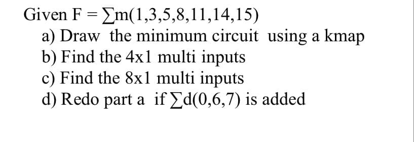Given F = Em(1,3,5,8,11,14,15)
a) Draw the minimum circuit using a kmap
b) Find the 4xl multi inputs
c) Find the 8xl multi inputs
d) Redo part a if Ed(0,6,7) is added
