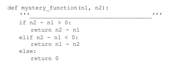 def mystery_function (n1, n2):
if n2
n1 > 0:
return n2
n1
elif n2 - n1 < 0:
return n1 - n2
else:
return 0
