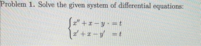 Problem 1. Solve the given system of differential equations:
√x" + x - y = t
\x² + x − y'
=