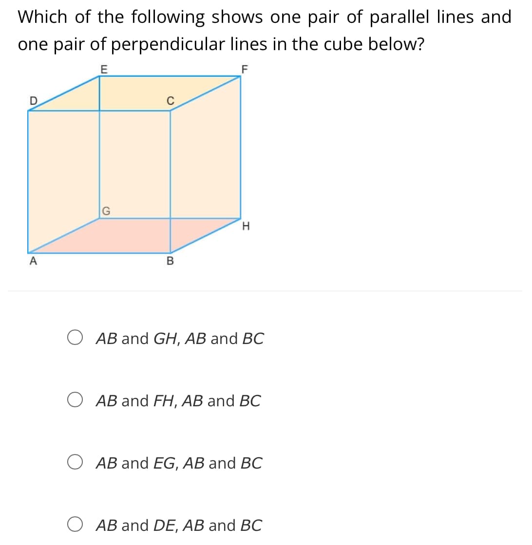 Which of the following shows one pair of parallel lines and
one pair of perpendicular lines in the cube below?
F
D
C
H
A
АB and GH, АB and BC
АB and FH, AВ and BC
АB and EG, АB and BC
O AB and DE, AB and BC
