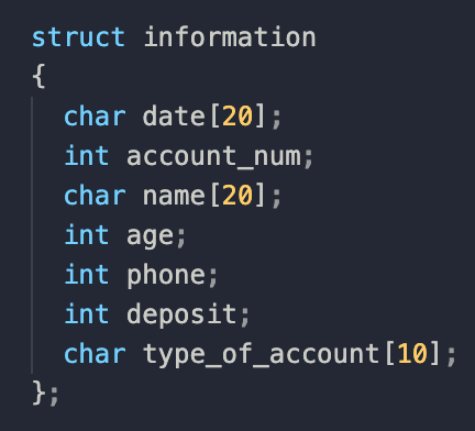 struct information
{
char date[20];
int account_num;
char name[20];
int age;
int phone;
int deposit;
char type_of_account [10];
};
