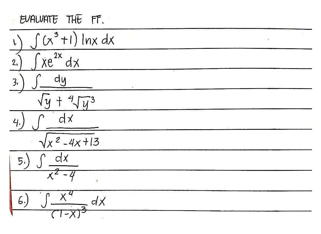 EVALUATE THE FF.
3
1) S (x³ +1) Inx dx
2,
2.) Sxe ²x dx
3.) S dy
√y + 4√√y²³
4. S dx
2
√x² - 4x+13
5.) S_dx
X²-4
6.) SX²
(1-X) ³
dx
