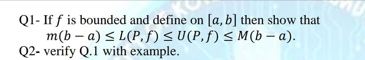 Q1- If f is bounded and define on [a, b] then show that
m(b – a) < L(P,f)<U(P,f) < M(b – a).
Q2- verify Q.1 with example.
-

