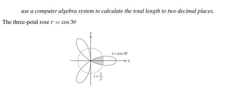 use a computer algebra system to calculate the total length to two decimal places.
The three-petal rose r = cos 30
r= cos 30
