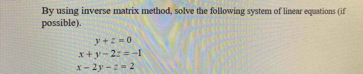 By using inverse matrix method, solve the following system of linear equations (if
possible).
y + z = 0
x+y-2z=-1
x – 2 y – z = 2
