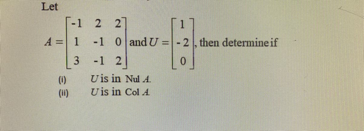 Let
-1 2 2
1
A = 1
-1 0 and U =| - 2, then determine if
3
-1 2
U is in Nul A.
U is in Col A
(i)
(ii)
