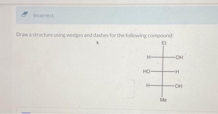 Incorrect.
Draw a structure using wedges and dashes for the following compound:
Et
H-
HO
H-
Me
-OH
-H
-OH