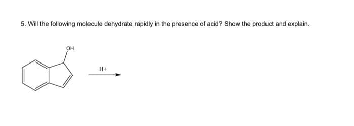 5. Will the following molecule dehydrate rapidly in the presence of acid? Show the product and explain.
OH
H+