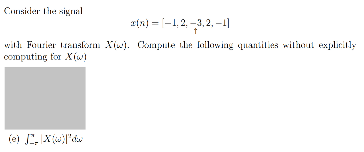 Consider the signal
x(n) = [−1, 2, -3, 2, -1]
↑
with Fourier transform X(w). Compute the following quantities without explicitly
computing for X(w)
(e) STX (w)| ²dw
ㅠ
