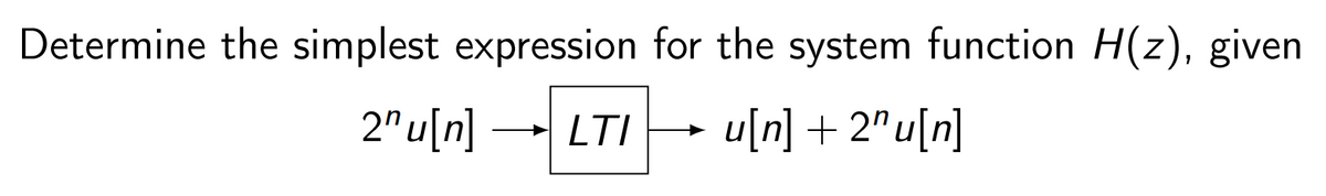 Determine the simplest expression for the system function H(z), given
2"u[n] → LTI
-
u[n] + 2^u[n]