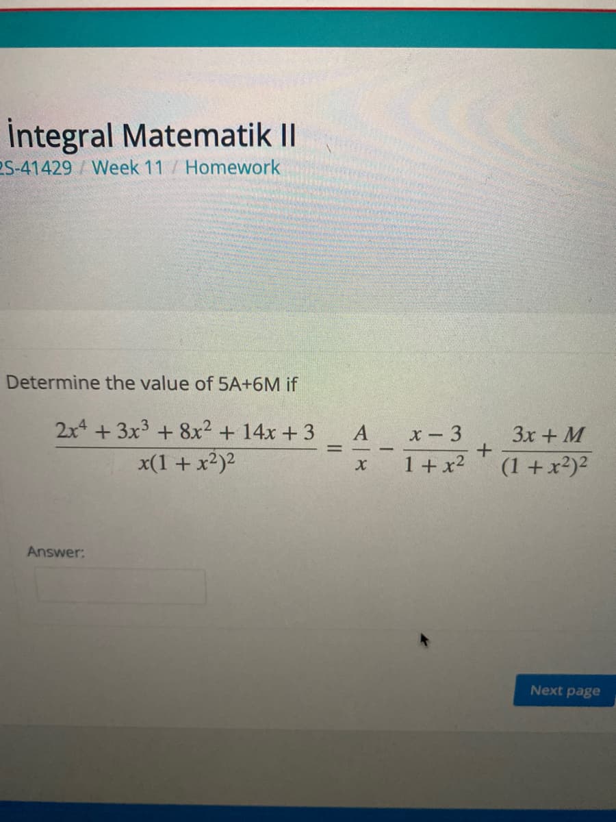 İntegral Matematik II
2S-41429/Week 11 / Homework
Determine the value of 5A+6M if
2x4 +3x3 + 8x2 + 14x +3
x(1 + x2)2
x- 3
3x + M
1 + x2
(1 +x²)2
Answer:
Next page
