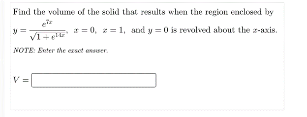 Find the volume of the solid that results when the region enclosed by
x = 0, x = 1, and y = 0 is revolved about the x-axis.
y =
V1+ el4x'
NOTE: Enter the eract answer.
V :

