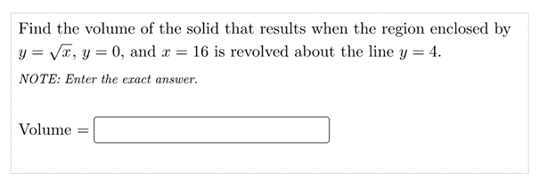 Find the volume of the solid that results when the region enclosed by
y = Vx, y = 0, and a
16 is revolved about the line y = 4.
NOTE: Enter the exact answer.
Volume
