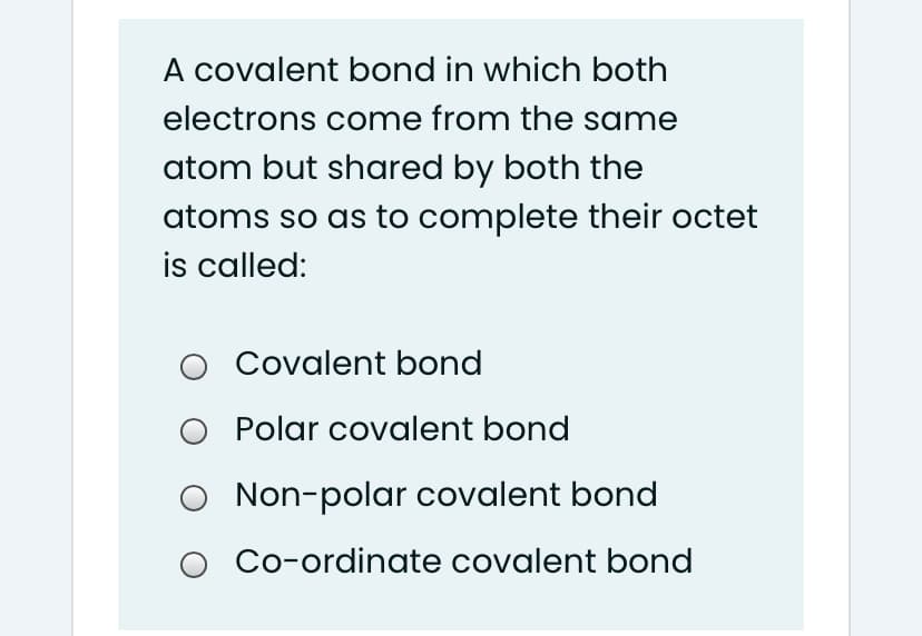 A covalent bond in which both
electrons come from the same
atom but shared by both the
atoms so as to complete their octet
is called:
O Covalent bond
Polar covalent bond
Non-polar covalent bond
Co-ordinate covalent bond
