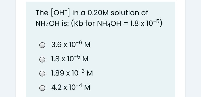 The [OH] in a 0.20M solution of
NH4OH is: (Kb for NH4OH = 1.8 x 10-5)
O 3.6 x 10-6 M
O 1.8 x 10-5 M
O 1.89 x 10-3 M
O 4.2 x 10-4 M
