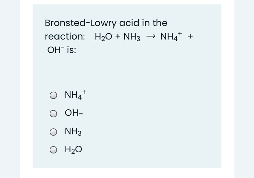 Bronsted-Lowry acid in the
reaction: H2O + NH3
→ NH4+ +
OH" is:
Ο ΝΗ4
NH4*
ОН-
NH3
O H20
