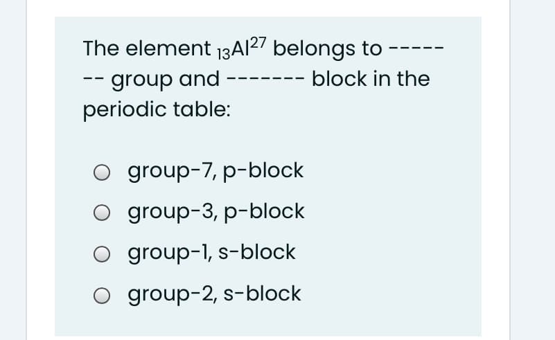 The element 13AI27 belongs to
- block in the
-- group and
periodic table:
group-7, p-block
O group-3, p-block
group-1, s-block
O group-2, s-block
