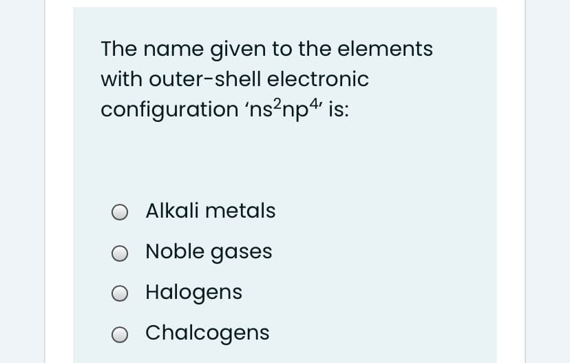 The name given to the elements
with outer-shell electronic
configuration 'ns?np4 is:
Alkali metals
Noble gases
O Halogens
O Chalcogens
