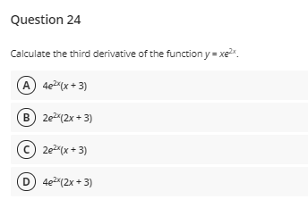 Question 24
Calculate the third derivative of the function y = xe.
A 4e2"(x + 3)
B) 2e2(2x + 3)
© 2e2(x + 3)
D 4e2(2x + 3)
