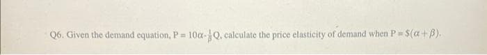 Q6. Given the demand equation, P= 100-Q, calculate the price elasticity of demand when P = $(a+B).