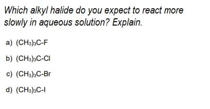 Which alkyl halide do you expect to react more
slowly in aqueous solution? Explain.
a) (CH3)3C-F
b) (CH3),C-CI
c) (CH3);C-Br
d) (CH3)3C-I
