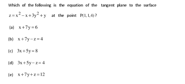 Which of the following is the equation of the tangent plane to the surface
z=x2 - x+3y² +y at the point P(1, 1,4) ?
(a) x+7y =6
(b) x+7y-z=4
(c) 3x+5y=8
(d) 3x+5y-z= 4
(e) x+7y+z=12
