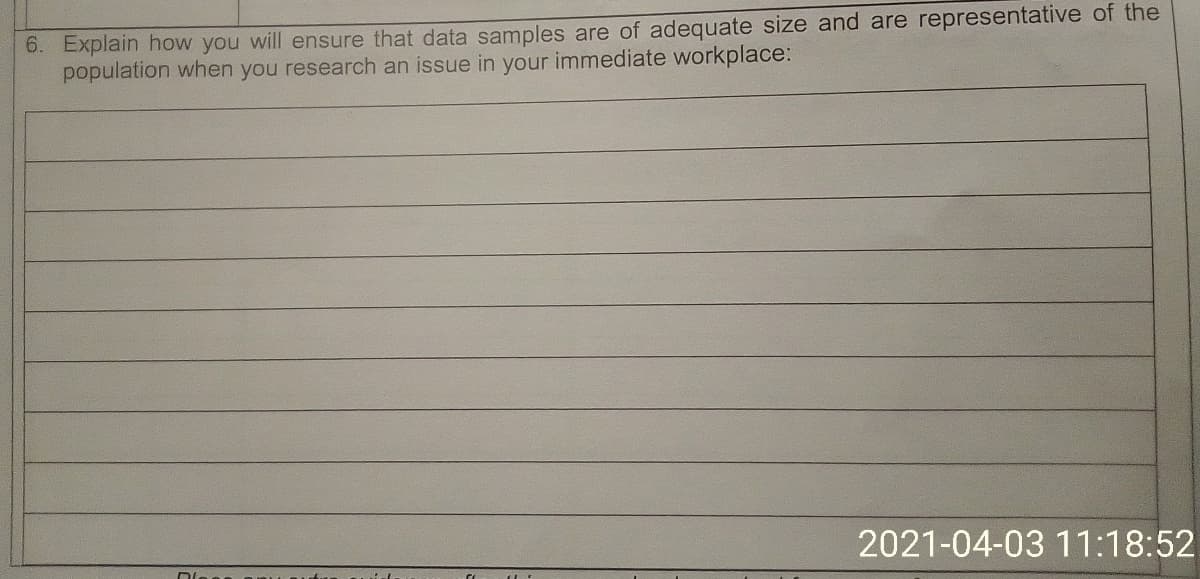 6. Explain how you will ensure that data samples are of adequate size and are representative of the
population when you research an issue in your immediate workplace:
2021-04-03 11:18:52
