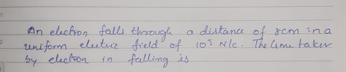 1
An elbebron falli through
uniform elutie field" of 10T N/C. The ame taker
by electron
a distance of scm ina
2
in falling is
