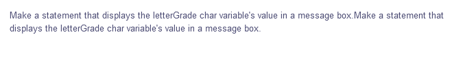 Make a statement that displays the letterGrade char variable's value in a message box.Make a statement that
displays the letterGrade char variable's value in a message box.
