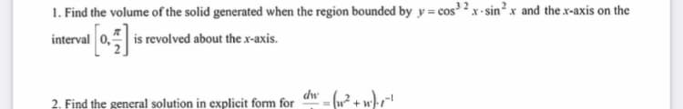 1. Find the volume of the solid generated when the region bounded by y = cos x- sin²x and the x-axis on the
interval 0,
is revolved about the x-axis.
2. Find the general solution in explicit form for
